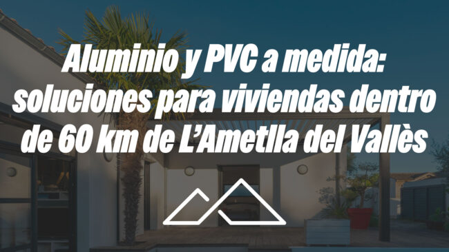 Aluminio y PVC a medida: soluciones para viviendas dentro de 60 km de L’Ametlla del Vallès